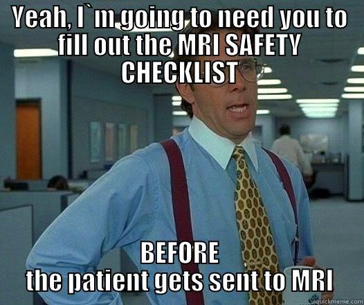 YEAH, I`M GOING TO NEED YOU TO FILL OUT THE MRI SAFETY CHECKLIST BEFORE THE PATIENT GETS SENT TO MRI Office Space Lumbergh