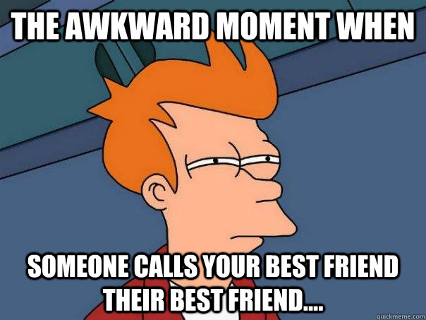 The Awkward Moment When  Someone calls your best friend their best friend....  Futurama Fry