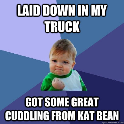 laid down in my truck got some GREAT cuddling from kat bean  Success Kid