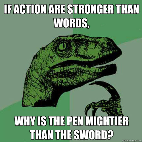 If action are stronger than words, why is the pen mightier than the sword?  Philosoraptor