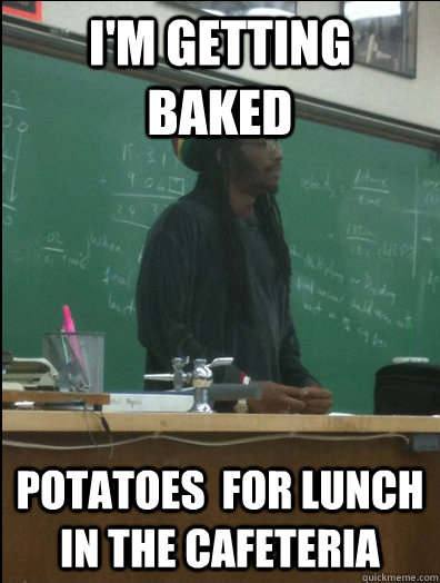 I'm getting baked potatoes  for lunch in the cafeteria - I'm getting baked potatoes  for lunch in the cafeteria  Rasta Science Teacher