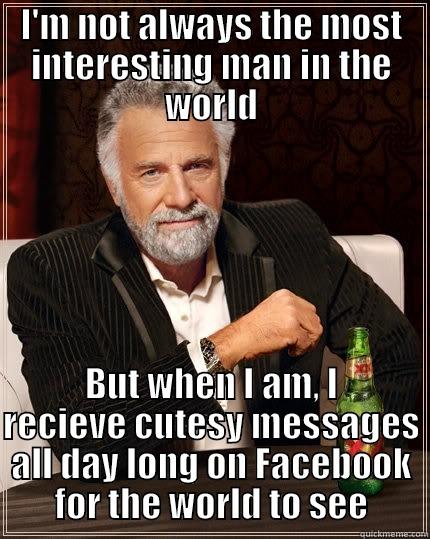 I'M NOT ALWAYS THE MOST INTERESTING MAN IN THE WORLD BUT WHEN I AM, I RECIEVE CUTESY MESSAGES ALL DAY LONG ON FACEBOOK FOR THE WORLD TO SEE The Most Interesting Man In The World