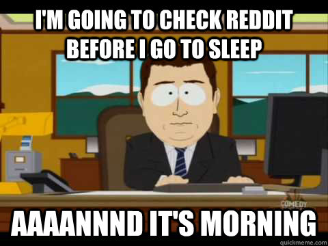 I'm going to check reddit before I go to sleep aaaannnd it's morning - I'm going to check reddit before I go to sleep aaaannnd it's morning  Aaand its gone