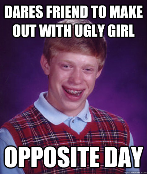 Dares Friend to make out with ugly girl opposite day  Bad Luck Brian