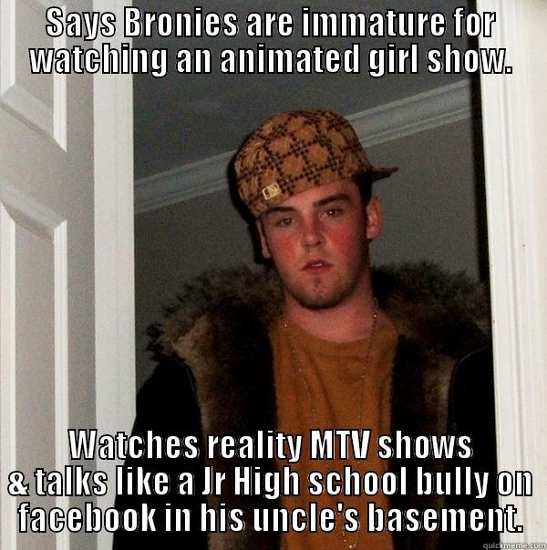 SAYS BRONIES ARE IMMATURE FOR WATCHING AN ANIMATED GIRL SHOW. WATCHES REALITY MTV SHOWS & TALKS LIKE A JR HIGH SCHOOL BULLY ON FACEBOOK IN HIS UNCLE'S BASEMENT. Scumbag Steve