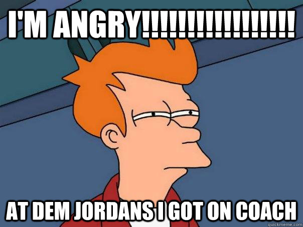 I'm Angry!!!!!!!!!!!!!!!!! At dem Jordans I got on coach  Futurama Fry