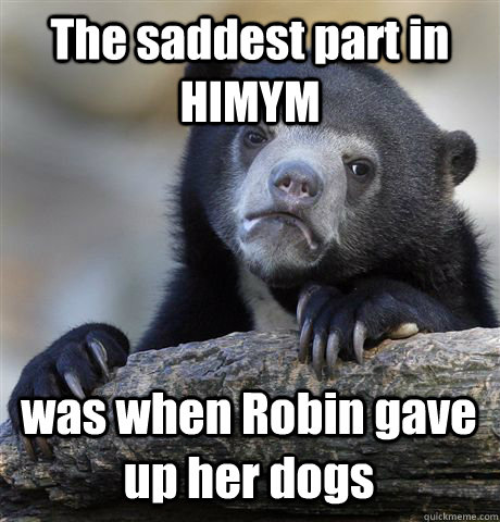 The saddest part in HIMYM was when Robin gave up her dogs  Confession Bear