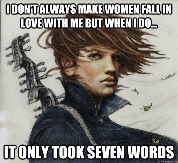 I don't always make women fall in love with me but when I do... it only took seven words  Advice Kvothe