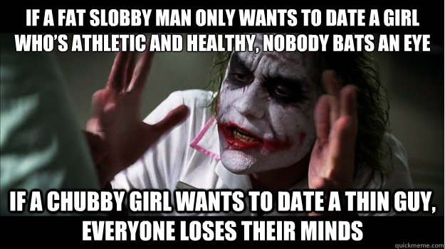 If a fat slobby man only wants to date a girl who’s athletic and healthy, nobody bats an eye If a chubby girl wants to date a thin guy, everyone loses their minds  Joker Mind Loss