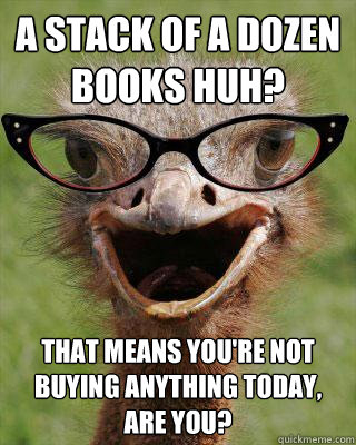 A stack of a dozen books huh? That means you're not buying anything today, are you?  Judgmental Bookseller Ostrich