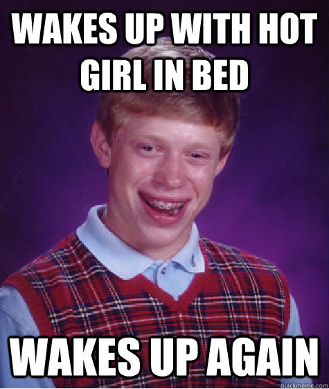 Wakes up with hot girl in bed wakes up again - Wakes up with hot girl in bed wakes up again  Bad Luck Brian