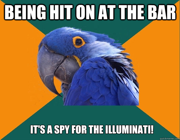 Being hit on at the bar It's a spy for the Illuminati!  Paranoid Parrot