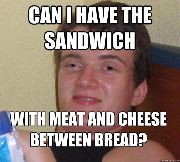 Can I have the sandwich  with meat and cheese between bread?
  10 Guy