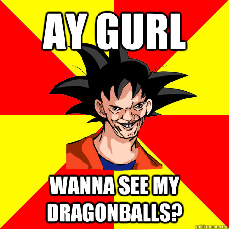 AY GURL Wanna see my dragonballs? - AY GURL Wanna see my dragonballs?  Dat Goku