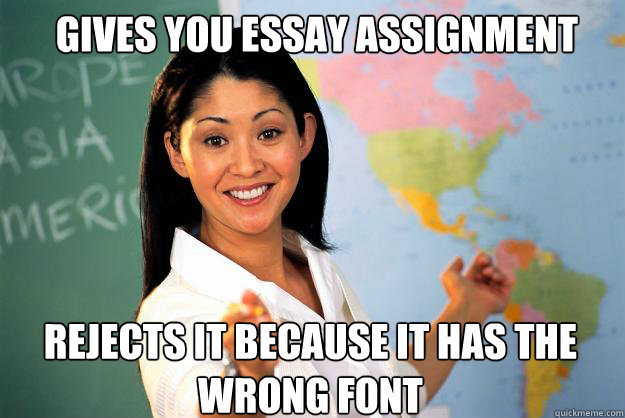 GIVES YOU ESSAY ASSIGNMENT REJECTS IT BECAUSE IT HAS THE WRONG FONT  Unhelpful High School Teacher