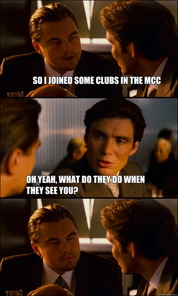 So I joined some clubs in the MCC Oh yeah, what do they do when they see you?
    Inception