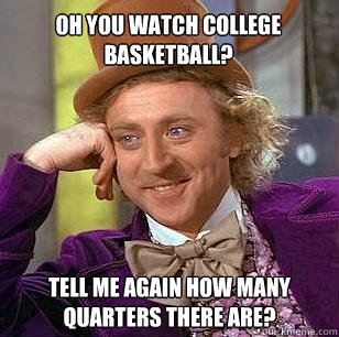 Oh You watch college basketball? Tell me again how many quarters there are?   Condescending Wonka