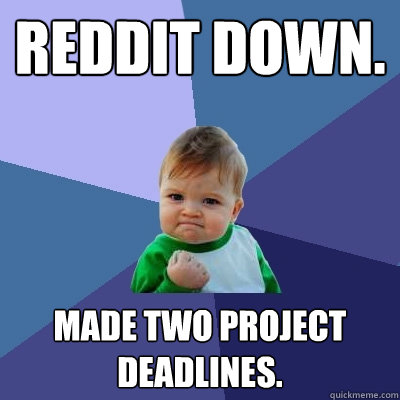 Reddit Down. Made two project deadlines.  Success Kid