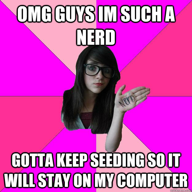 OMG GUYS IM SUCH A NERD GOTTA KEEP SEEDING SO IT WILL STAY ON MY COMPUTER  Idiot Nerd Girl