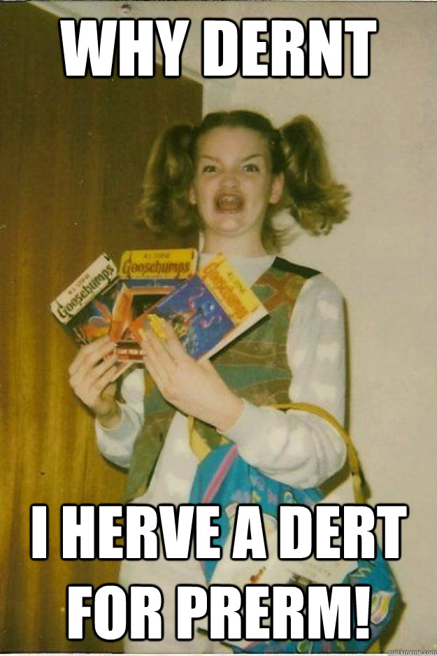 WHY DERNT I HERVE A DERT FOR PRERM! - WHY DERNT I HERVE A DERT FOR PRERM!  goosebumps girl