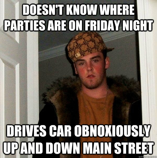 Doesn't know where parties are on Friday night Drives car obnoxiously up and down main street  Scumbag Steve