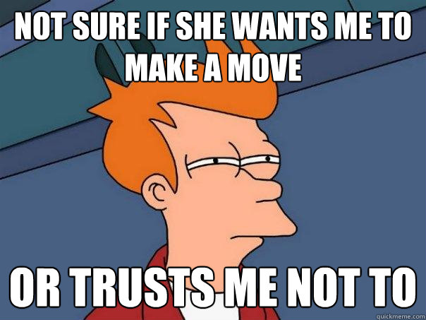 Not sure if she wants me to make a move  Or trusts me not to  Futurama Fry