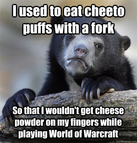 I used to eat cheeto puffs with a fork So that I wouldn't get cheese powder on my fingers while playing World of Warcraft - I used to eat cheeto puffs with a fork So that I wouldn't get cheese powder on my fingers while playing World of Warcraft  Confession Bear