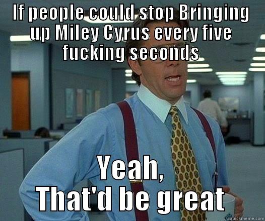 IF PEOPLE COULD STOP BRINGING UP MILEY CYRUS EVERY FIVE FUCKING SECONDS YEAH, THAT'D BE GREAT Office Space Lumbergh