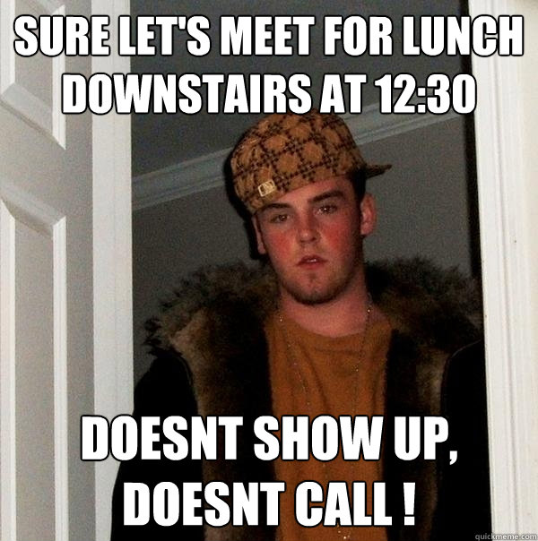 sure let's meet for lunch downstairs at 12:30  doesnt show up, doesnt call ! - sure let's meet for lunch downstairs at 12:30  doesnt show up, doesnt call !  Scumbag Steve