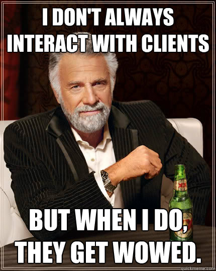 I don't always interact with clients But when I do, they get WOWed.  Dos Equis man