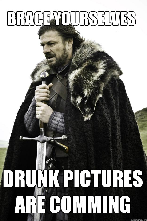 Brace Yourselves Drunk pictures are comming  Winter is coming