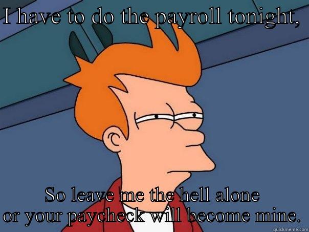 Payroll dude - I HAVE TO DO THE PAYROLL TONIGHT,  SO LEAVE ME THE HELL ALONE OR YOUR PAYCHECK WILL BECOME MINE. Futurama Fry