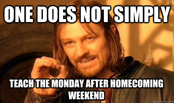 ONE DOES NOT SIMPLY Teach the monday after homecoming weekend - ONE DOES NOT SIMPLY Teach the monday after homecoming weekend  One Does Not Simply