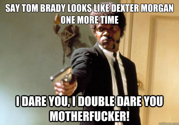 Say tom brady looks like dexter morgan one more time i dare you, i double dare you motherfucker!  Samuel L Jackson