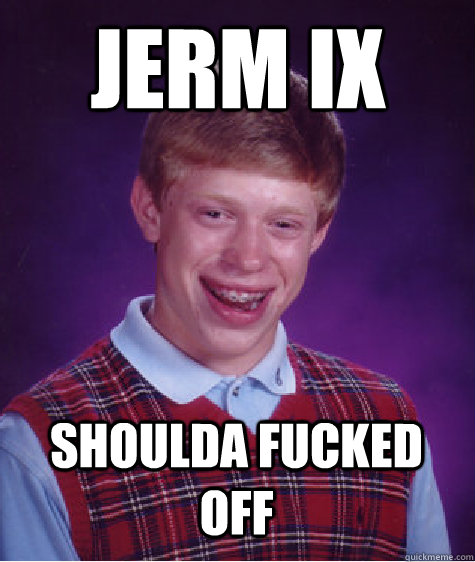 Jerm IX Shoulda fucked off  Bad Luck Brian