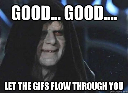 good... good.... Let the gifs flow through you  Emperor Palpatine