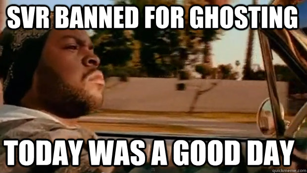 SVR BANNED FOR GHOSTING TODAY WAS A GOOD DAY  It was a good day