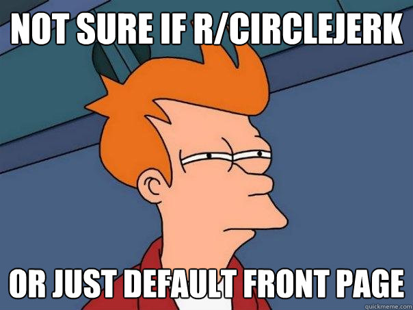 Not Sure If r/circlejerk or just default front page - Not Sure If r/circlejerk or just default front page  Futurama Fry