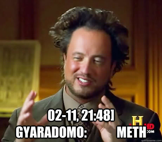  02-11, 21:48] Gyaradomo:	METH  Ancient Aliens