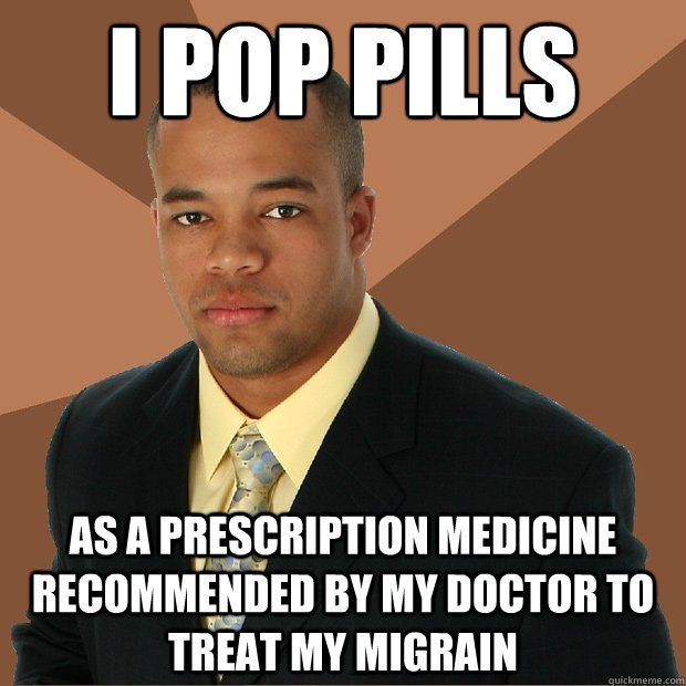 I pop pills as a prescription medicine recommended by my doctor to treat my migrain  - I pop pills as a prescription medicine recommended by my doctor to treat my migrain   Successful Black Man