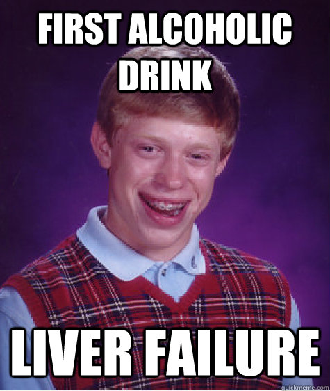 First alcoholic drink Liver failure - First alcoholic drink Liver failure  Bad Luck Brian