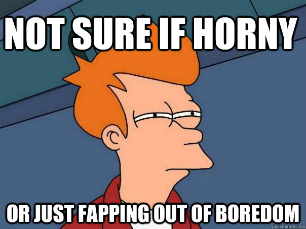 Not sure if horny Or just fapping out of boredom  Futurama Fry