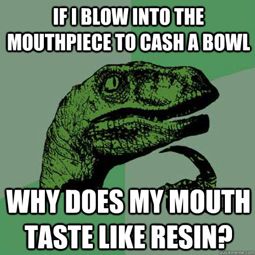 If I blow into the mouthpiece to cash a bowl Why does my mouth taste like resin? - If I blow into the mouthpiece to cash a bowl Why does my mouth taste like resin?  Philosoraptor