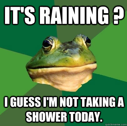 It's raining ? I guess I'm not taking a shower today. - It's raining ? I guess I'm not taking a shower today.  Foul Bachelor Frog