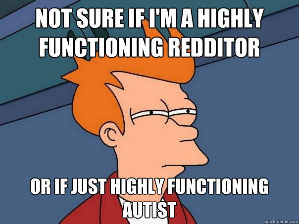 Not sure if i'm a highly functioning redditor or if just highly functioning autist - Not sure if i'm a highly functioning redditor or if just highly functioning autist  Futurama Fry