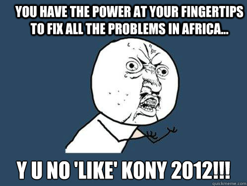 YOU HAVE the POWER AT YOUR FINGERTIPS to fix all the problems in africa... y u no 'like' kony 2012!!!   Y U No