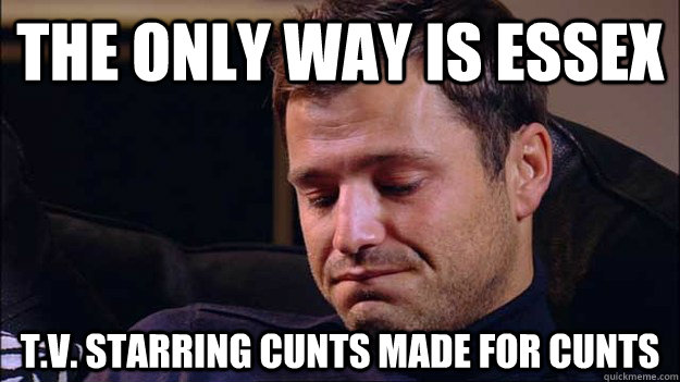 the only way is essex t.v. starring cunts made for cunts  the only way is essex