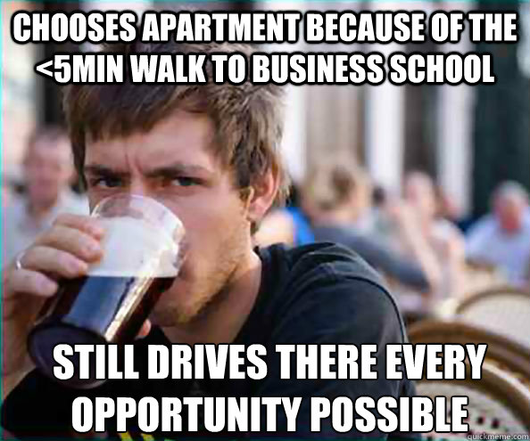 Chooses apartment because of the <5min walk to business school still drives there every opportunity possible  Lazy College Senior