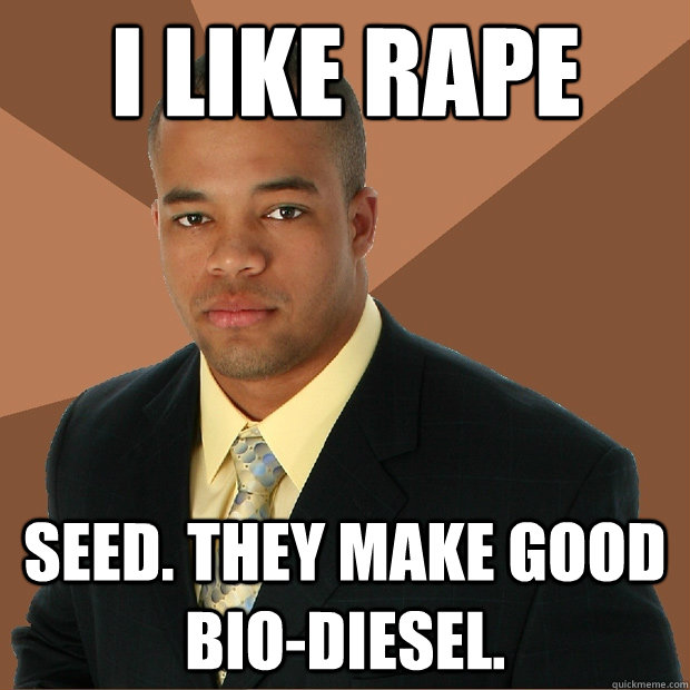 I like rape seed. They make good bio-diesel.  Successful Black Man