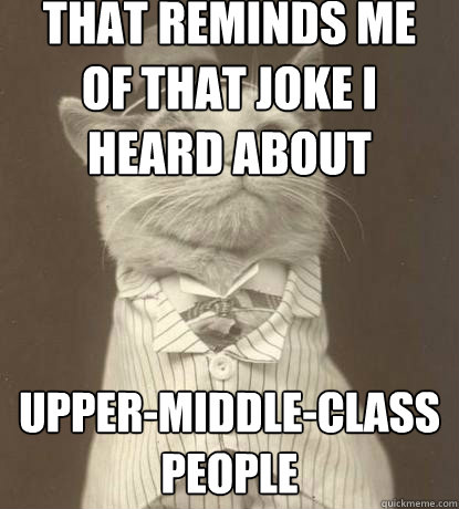 That reminds me of that joke I heard about upper-middle-class people - That reminds me of that joke I heard about upper-middle-class people  Aristocat